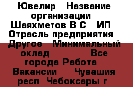 Ювелир › Название организации ­ Шаяхметов В.С., ИП › Отрасль предприятия ­ Другое › Минимальный оклад ­ 80 000 - Все города Работа » Вакансии   . Чувашия респ.,Чебоксары г.